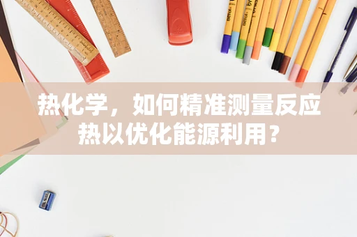 热化学，如何精准测量反应热以优化能源利用？