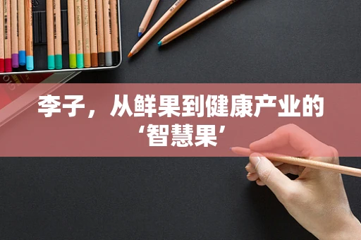 李子，从鲜果到健康产业的‘智慧果’