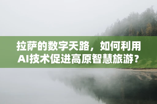拉萨的数字天路，如何利用AI技术促进高原智慧旅游？