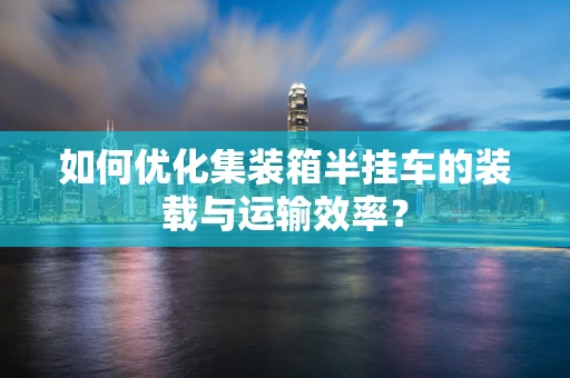 如何优化集装箱半挂车的装载与运输效率？