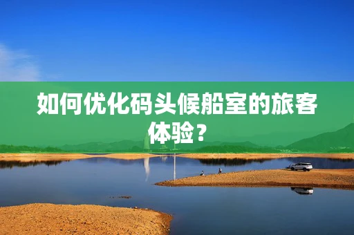 如何优化码头候船室的旅客体验？