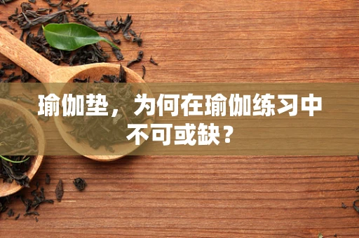 瑜伽垫，为何在瑜伽练习中不可或缺？