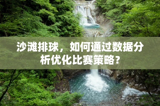 沙滩排球，如何通过数据分析优化比赛策略？