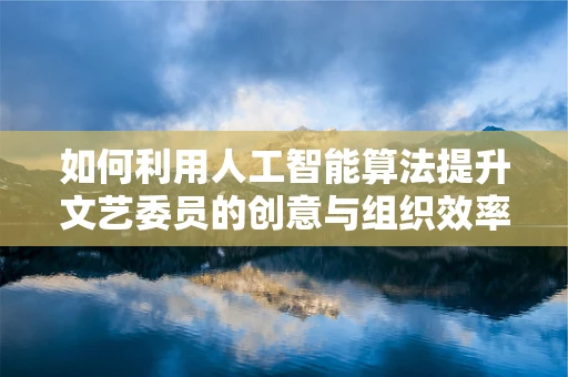 如何利用人工智能算法提升文艺委员的创意与组织效率？