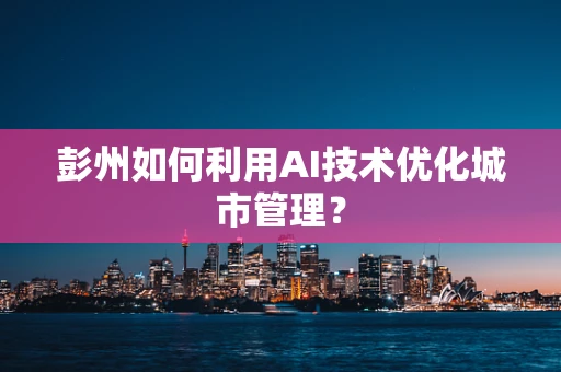 彭州如何利用AI技术优化城市管理？