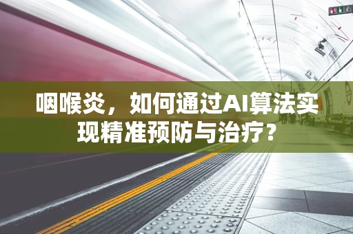 咽喉炎，如何通过AI算法实现精准预防与治疗？