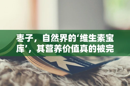 枣子，自然界的‘维生素宝库’，其营养价值真的被完全发掘了吗？