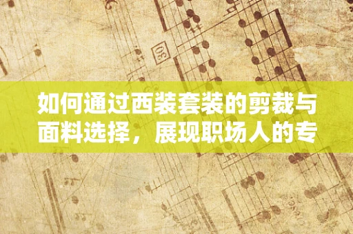如何通过西装套装的剪裁与面料选择，展现职场人的专业与品味？