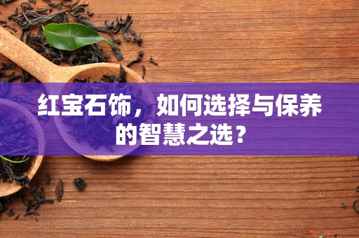 红宝石饰，如何选择与保养的智慧之选？