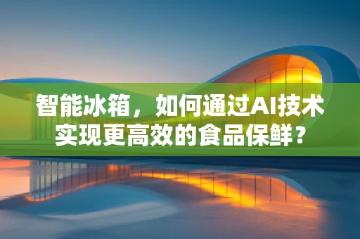 智能冰箱，如何通过AI技术实现更高效的食品保鲜？
