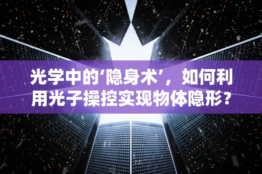 光学中的‘隐身术’，如何利用光子操控实现物体隐形？