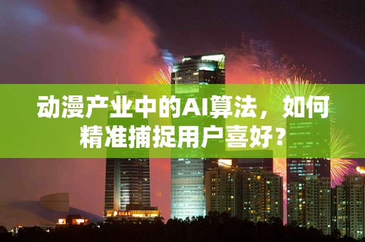 动漫产业中的AI算法，如何精准捕捉用户喜好？