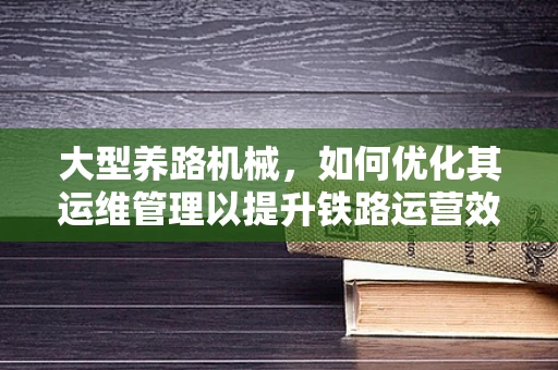 大型养路机械，如何优化其运维管理以提升铁路运营效率？