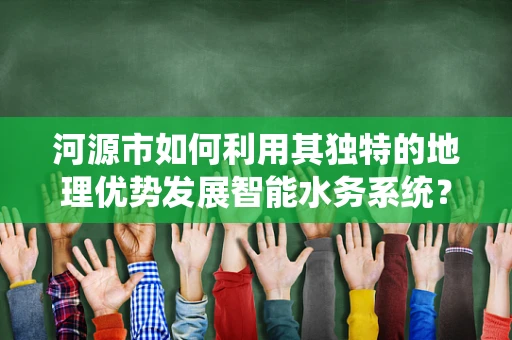 河源市如何利用其独特的地理优势发展智能水务系统？