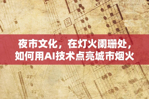 夜市文化，在灯火阑珊处，如何用AI技术点亮城市烟火气？
