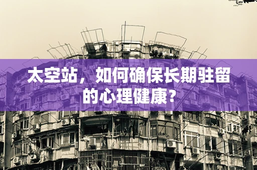 太空站，如何确保长期驻留的心理健康？