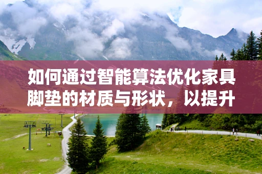 如何通过智能算法优化家具脚垫的材质与形状，以提升家居舒适度与耐用性？