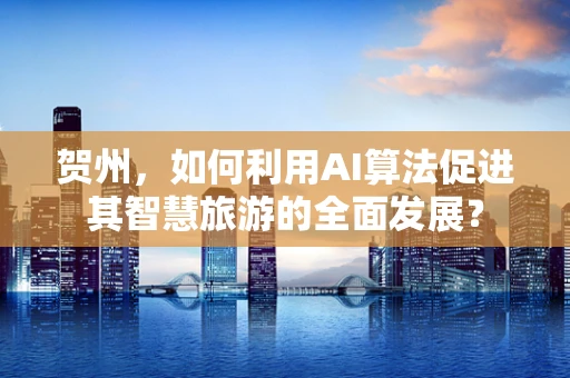 贺州，如何利用AI算法促进其智慧旅游的全面发展？
