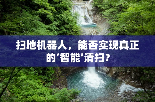 扫地机器人，能否实现真正的‘智能’清扫？