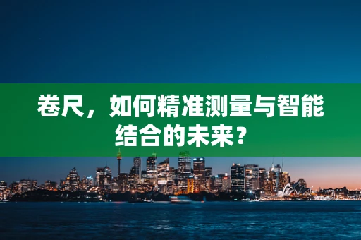 卷尺，如何精准测量与智能结合的未来？
