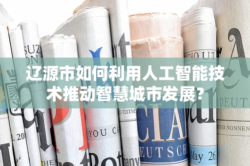 辽源市如何利用人工智能技术推动智慧城市发展？