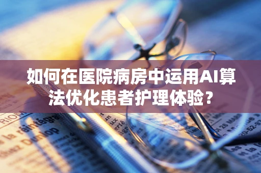 如何在医院病房中运用AI算法优化患者护理体验？