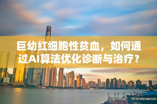 巨幼红细胞性贫血，如何通过AI算法优化诊断与治疗？