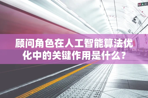 顾问角色在人工智能算法优化中的关键作用是什么？