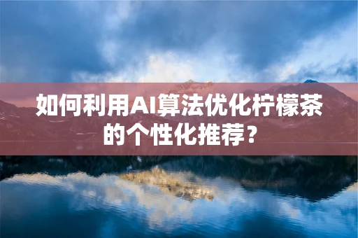 如何利用AI算法优化柠檬茶的个性化推荐？