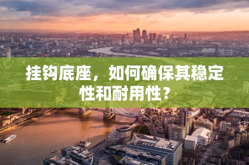 挂钩底座，如何确保其稳定性和耐用性？
