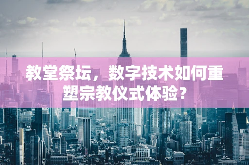 教堂祭坛，数字技术如何重塑宗教仪式体验？