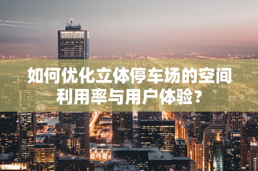 如何优化立体停车场的空间利用率与用户体验？