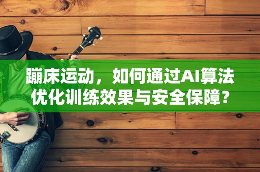 蹦床运动，如何通过AI算法优化训练效果与安全保障？