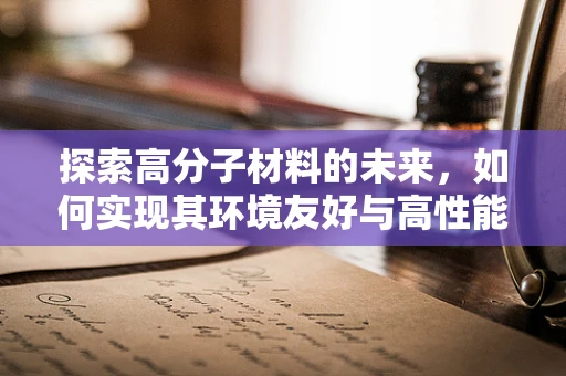 探索高分子材料的未来，如何实现其环境友好与高性能的双重飞跃？