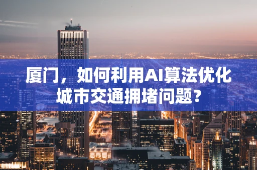 厦门，如何利用AI算法优化城市交通拥堵问题？