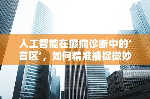 人工智能在癫痫诊断中的‘盲区’，如何精准捕捉微妙异常？