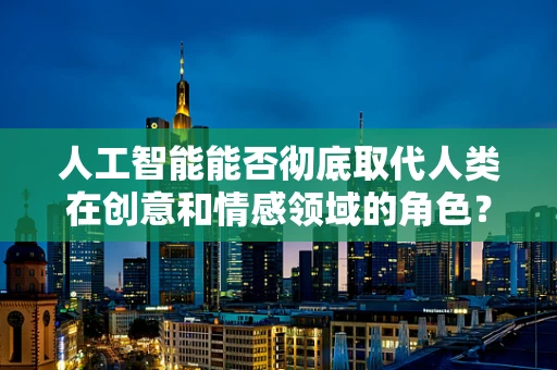 人工智能能否彻底取代人类在创意和情感领域的角色？