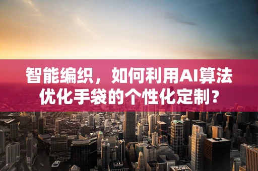 智能编织，如何利用AI算法优化手袋的个性化定制？