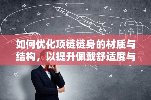 如何优化项链链身的材质与结构，以提升佩戴舒适度与耐用性？