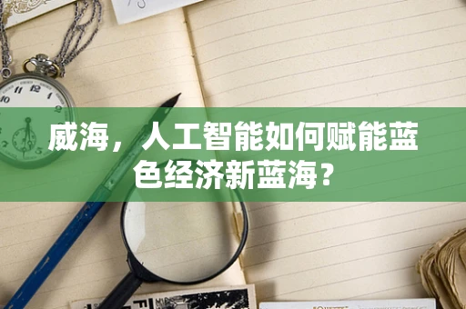 威海，人工智能如何赋能蓝色经济新蓝海？