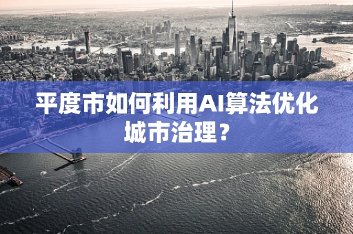 平度市如何利用AI算法优化城市治理？