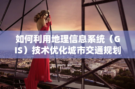 如何利用地理信息系统（GIS）技术优化城市交通规划？