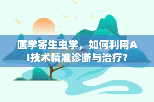 医学寄生虫学，如何利用AI技术精准诊断与治疗？