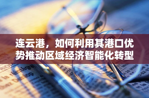 连云港，如何利用其港口优势推动区域经济智能化转型？