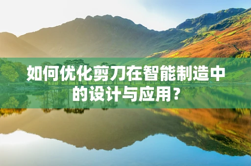 如何优化剪刀在智能制造中的设计与应用？