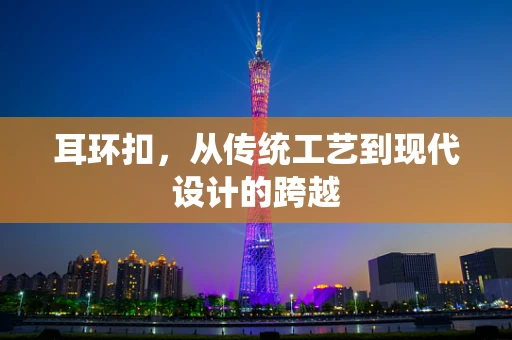 耳环扣，从传统工艺到现代设计的跨越
