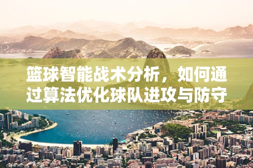 篮球智能战术分析，如何通过算法优化球队进攻与防守策略？