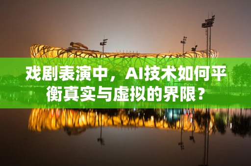 戏剧表演中，AI技术如何平衡真实与虚拟的界限？