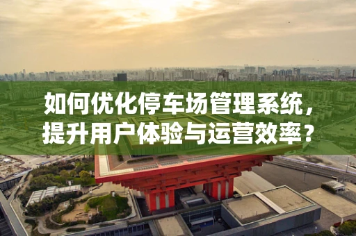 如何优化停车场管理系统，提升用户体验与运营效率？