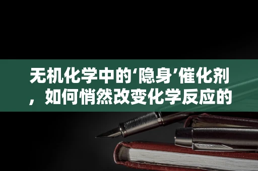 无机化学中的‘隐身’催化剂，如何悄然改变化学反应的轨迹？